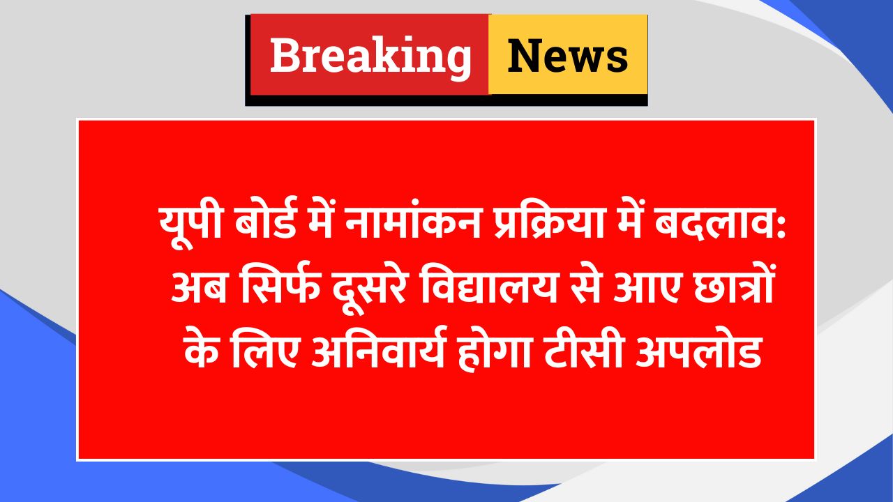 यूपी बोर्ड में नामांकन प्रक्रिया में बदलाव: अब सिर्फ दूसरे विद्यालय से आए छात्रों के लिए अनिवार्य होगा टीसी अपलोड